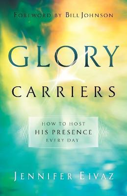 Glory Carriers - How to Host His Presence Every Day - Jennifer Eivaz,Bill Johnson - cover