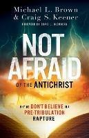 Not Afraid of the Antichrist - Why We Don`t Believe in a Pre-Tribulation Rapture - Michael L. Brown,Craig S. Keener,Craig Blomberg - cover