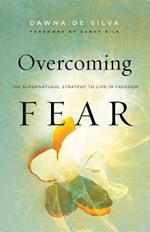 Overcoming Fear – The Supernatural Strategy to Live in Freedom