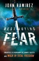 Destroying Fear - Strategies to Overthrow the Enemy`s Tactics and Walk in Total Freedom - John Ramirez,Juan Martinez - cover