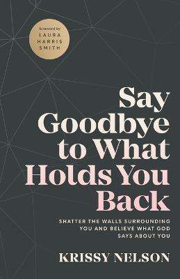 Say Goodbye to What Holds You Back - Shatter the Walls Surrounding You and Believe What God Says about You - Krissy Nelson,Laura Smith - cover