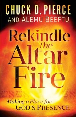 Rekindle the Altar Fire – Making a Place for God`s Presence - Chuck D. Pierce,Alemu Beeftu - cover
