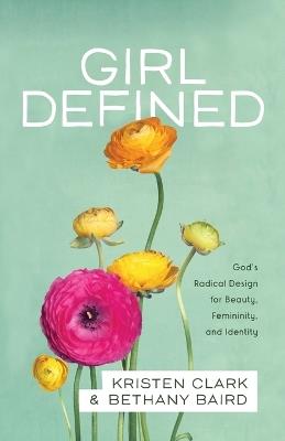 Girl Defined – God`s Radical Design for Beauty, Femininity, and Identity - Kristen Clark,Bethany Baird - cover