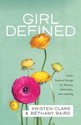 Girl Defined - God`s Radical Design for Beauty, Femininity, and Identity - Kristen Clark,Bethany Baird - cover