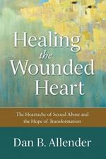Healing the Wounded Heart - The Heartache of Sexual Abuse and the Hope of Transformation