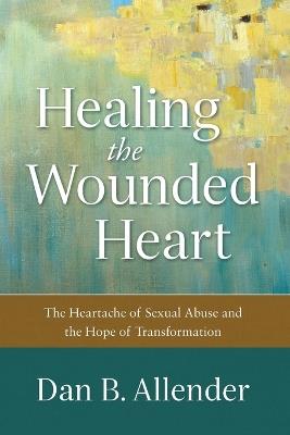 Healing the Wounded Heart - The Heartache of Sexual Abuse and the Hope of Transformation - Dan B. Allender - cover