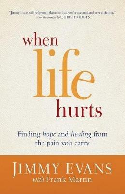 When Life Hurts - Finding Hope and Healing from the Pain You Carry - Jimmy Evans,Frank Martin - cover