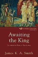 Awaiting the King – Reforming Public Theology - James K. A. Smith - cover