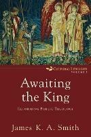 Awaiting the King - Reforming Public Theology - James K. A. Smith - cover
