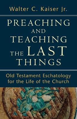Preaching and Teaching the Last Things - Old Testament Eschatology for the Life of the Church - Walter C. Jr. Kaiser - cover
