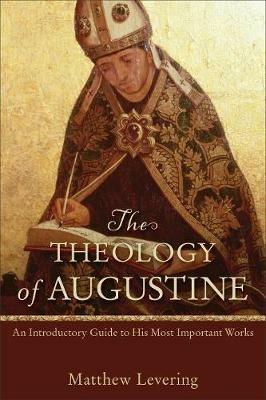 The Theology of Augustine – An Introductory Guide to His Most Important Works - Matthew Levering - cover
