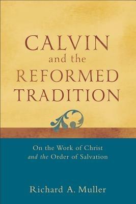 Calvin and the Reformed Tradition - On the Work of Christ and the Order of Salvation - Richard A. Muller - cover