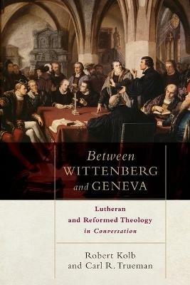 Between Wittenberg and Geneva - Lutheran and Reformed Theology in Conversation - Robert Kolb,Carl R. Trueman - cover