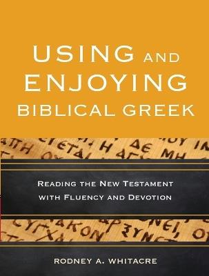 Using and Enjoying Biblical Greek - Reading the New Testament with Fluency and Devotion - Rodney A. Whitacre - cover