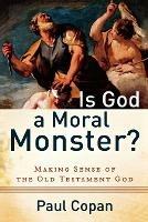 Is God a Moral Monster? - Making Sense of the Old Testament God - Paul Copan - cover