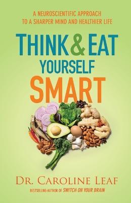 Think and Eat Yourself Smart - A Neuroscientific Approach to a Sharper Mind and Healthier Life - Dr. Caroline Leaf - cover