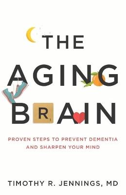 The Aging Brain: Proven Steps to Prevent Dementia and Sharpen Your Mind - Timothy R. Jennings - cover