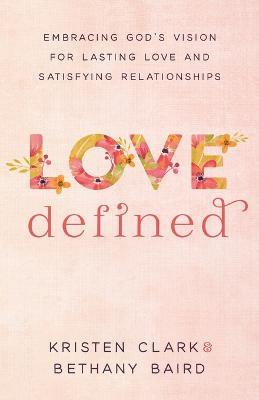 Love Defined - Embracing God`s Vision for Lasting Love and Satisfying Relationships - Kristen Clark,Bethany Baird - cover