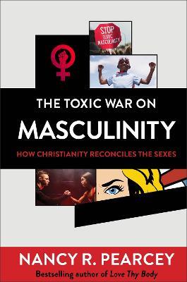 The Toxic War on Masculinity - How Christianity Reconciles the Sexes - Nancy R. Pearcey - cover