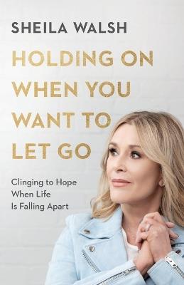 Holding On When You Want to Let Go - Clinging to Hope When Life Is Falling Apart - Sheila Walsh - cover