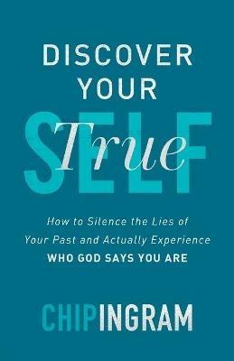 Discover Your True Self - How to Silence the Lies of Your Past and Actually Experience Who God Says You Are - Chip Ingram - cover