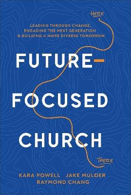 Future-Focused Church: Leading through Change, Engaging the Next Generation, and Building a More Diverse Tomorrow - Kara Powell,Jake Mulder,Raymond Chang - cover