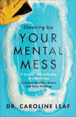Cleaning Up Your Mental Mess – 5 Simple, Scientifically Proven Steps to Reduce Anxiety, Stress, and Toxic Thinking - Dr. Caroline Leaf - cover