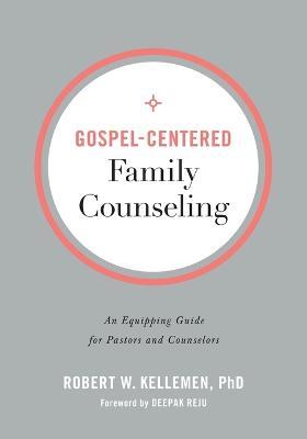 Gospel-Centered Family Counseling - An Equipping Guide for Pastors and Counselors - Robert W. Phd Kellemen,Deepak Reju - cover