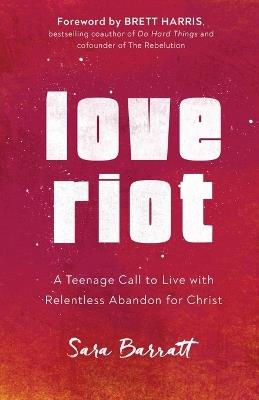 Love Riot - A Teenage Call to Live with Relentless Abandon for Christ - Sara Barratt,Brett Harris - cover