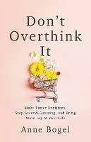 Don't Overthink It: Make Easier Decisions, Stop Second-Guessing, and Bring More Joy to Your Life