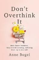 Don't Overthink It: Make Easier Decisions, Stop Second-Guessing, and Bring More Joy to Your Life - Anne Bogel - cover