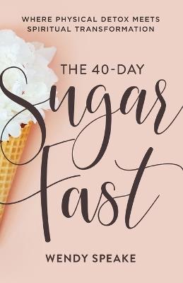 The 40–Day Sugar Fast – Where Physical Detox Meets Spiritual Transformation - Wendy Speake,Asheritah Ciuciu - cover