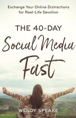 The 40-Day Social Media Fast - Exchange Your Online Distractions for Real-Life Devotion - Wendy Speake,Lisa Whittle - cover