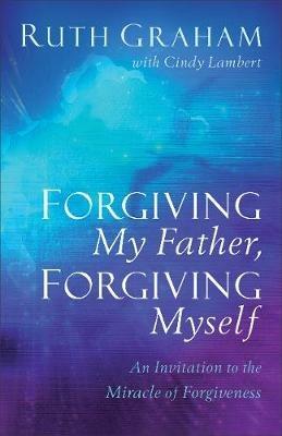 Forgiving My Father, Forgiving Myself: An Invitation to the Miracle of Forgiveness - Ruth Graham,Cindy Lambert - cover