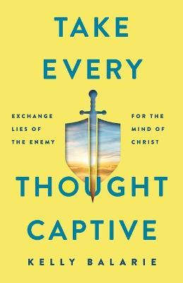 Take Every Thought Captive – Exchange Lies of the Enemy for the Mind of Christ - Kelly Balarie - cover