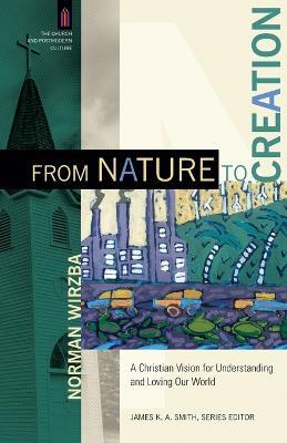 From Nature to Creation - A Christian Vision for Understanding and Loving Our World - Norman Wirzba,James Smith - cover