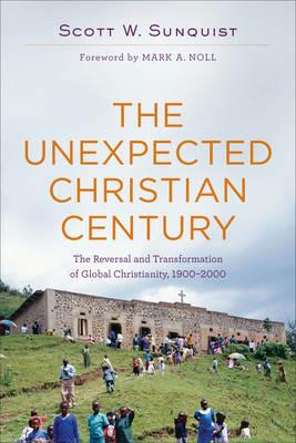 The Unexpected Christian Century – The Reversal and Transformation of Global Christianity, 1900–2000 - Scott W. Sunquist,Mark Noll - cover