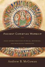 Ancient Christian Worship - Early Church Practices in Social, Historical, and Theological Perspective