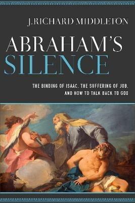 Abraham`s Silence – The Binding of Isaac, the Suffering of Job, and How to Talk Back to God - J. Richard Middleton - cover