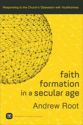 Faith Formation in a Secular Age - Responding to the Church`s Obsession with Youthfulness - Andrew Root - cover