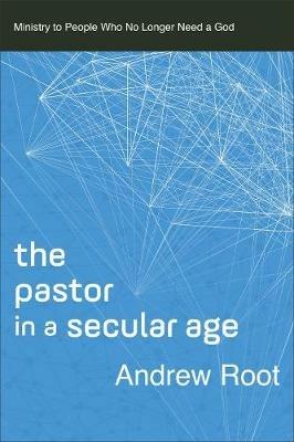 The Pastor in a Secular Age: Ministry to People Who No Longer Need a God - Andrew Root - cover