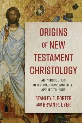 Origins of New Testament Christology - An Introduction to the Traditions and Titles Applied to Jesus - Stanley E. Porter,Bryan R. Dyer - cover