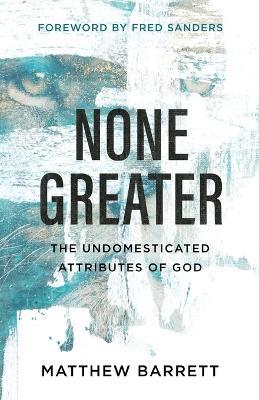 None Greater: The Undomesticated Attributes of God - Matthew Barrett - cover