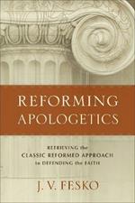 Reforming Apologetics - Retrieving the Classic Reformed Approach to Defending the Faith