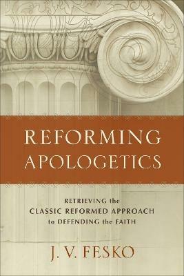 Reforming Apologetics - Retrieving the Classic Reformed Approach to Defending the Faith - J. V. Fesko - cover