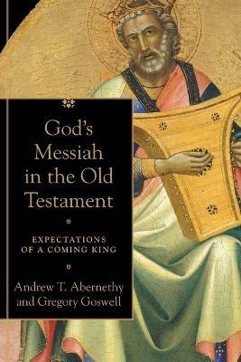 God`s Messiah in the Old Testament - Expectations of a Coming King - Andrew T. Abernethy,Gregory Goswell - cover