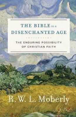 The Bible in a Disenchanted Age: The Enduring Possibility of Christian Faith - R. W. L. Moberly - cover