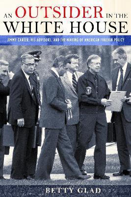 An Outsider in the White House: Jimmy Carter, His Advisors, and the Making of American Foreign Policy - Betty Glad - cover