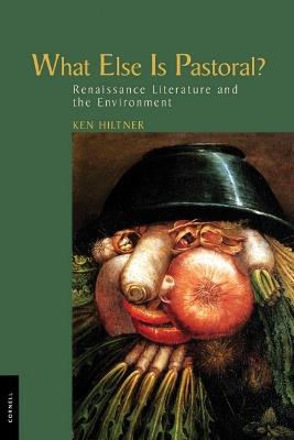 What Else Is Pastoral?: Renaissance Literature and the Environment - Ken Hiltner - cover