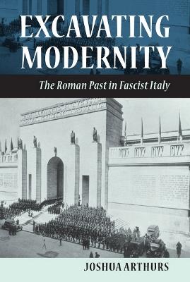 Excavating Modernity: The Roman Past in Fascist Italy - Joshua Arthurs - cover